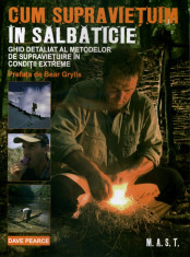 Cum supravietuim in salbaticie. Ghid detaliat al metodelor de supravietuire in conditii extreme | Prefata Bear Grylls | Dave Pearce | Editura MAST foto