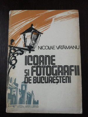 ICOANE SI FOTOGRAFII DE BUCURESTENI - Nicolae Vatamanu - 1981, 157 p. foto