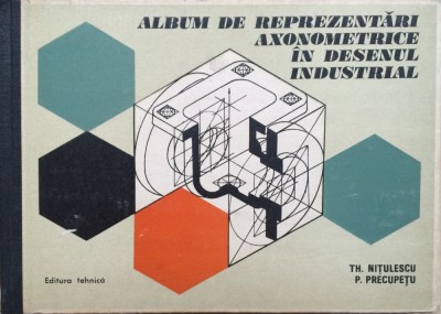 ALBUM DE REPREZENTARI AXONOMETRICE IN DESENUL INDUSTRIAL - Th.Nitulescu , P.Precupetu foto