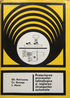 PROIECTAREA PROCESELOR TEHNOLOGICE SI REGLAREA STRUNGURILOR AUTOMATE - Gh. Petriceanu, Cs. Gyenge, L. Morar foto