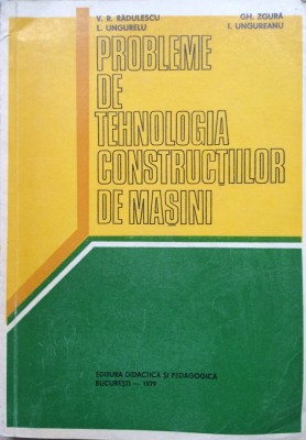 PROBLEME DE TEHNOLOGIA CONSTRUCTIILOR DE MASINI - V. R. Radulescu, Gh. Zgura foto