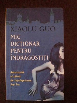 MIC DICTIONAR PENTRU INDRAGOSTITI -- Xiaolu Guo -- 2007, 282 p. foto