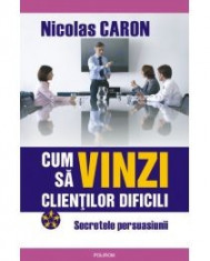 Nicolas Caron - Cum sa vinzi clientilor dificili. Secretele persuasiunii - 8196 foto