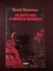 CEI SAPTE REGI AI ORASULUI BUCURESTI - Daniel Banulescu - 1998, 413 p. foto