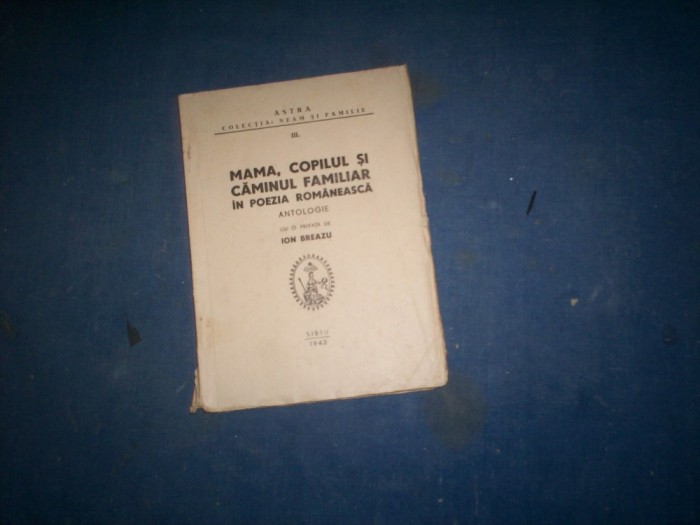 MAMA ,COPILUL SI CAMINUL FAMILIAR IN POEZIA ROMANEASCA ANTOLOGIE ION BREAZU/1943