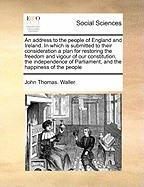 An Address to the People of England and Ireland. in Which Is Submitted to Their Consideration a Plan for Restoring the Freedom and Vigour of Our Cons foto