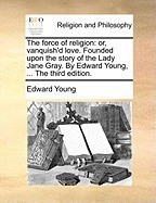 The Force of Religion: Or, Vanquish&amp;#039;d Love. Founded Upon the Story of the Lady Jane Gray. by Edward Young, ... the Third Edition. foto