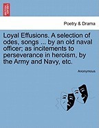 Loyal Effusions. a Selection of Odes, Songs ... by an Old Naval Officer; As Incitements to Perseverance in Heroism, by the Army and Navy, Etc. foto