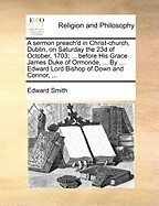 A Sermon Preach&amp;#039;d in Christ-Church, Dublin, on Saturday the 23d of October, 1703; ... Before His Grace James Duke of Ormonde, ... by ... Edward Lord foto