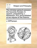 The Christian Going to Possess the Heavenly Canaan. a Sermon, Preached by J. M&amp;#039;Pherson, P.G. and Published at the Request of the Hearers. foto