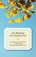 The Blessing of a Ginkgo Tree: A Collection of Devotions by the Clergy of Christ Episcopal Church The Blessing of a Ginkgo Tree: A Collection of Devotions by the Clergy of Christ Episcopal Church