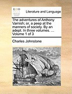 The Adventures of Anthony Varnish; Or, a Peep at the Manners of Society. by an Adept. in Three Volumes. ... Volume 1 of 3 foto