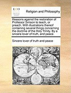 Reasons Against the Restoration of Professor Simson to Teach, or Preach. with Illustrations Thereof Containing Several Things Concerning the Doctrine foto