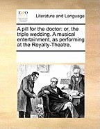 A Pill for the Doctor: Or, the Triple Wedding. a Musical Entertainment, as Performing at the Royalty-Theatre. foto