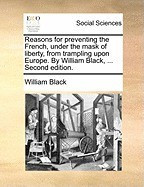 Reasons for Preventing the French, Under the Mask of Liberty, from Trampling Upon Europe. by William Black, ... Second Edition. foto