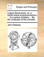 Logica Genevensis: Or, a Fourth Check to Antinomianism; ... in a Series of Letters ... by the Vindicator of the Minutes. foto