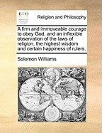 A Firm and Immoveable Courage to Obey God, and an Inflexible Observation of the Laws of Religion, the Highest Wisdom and Certain Happiness of Rulers foto