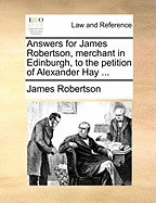 Answers for James Robertson, Merchant in Edinburgh, to the Petition of Alexander Hay ... foto