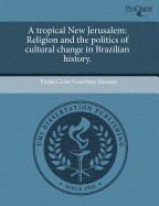 A Tropical New Jerusalem: Religion and the Politics of Cultural Change in Brazilian History. A Tropical New Jerusalem: Religion and the Politics of Cultural Change in Brazilian History.