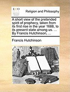 A Short View of the Pretended Spirit of Prophecy, Taken from Its First Rise in the Year 1688, to Its Present State Among Us. ... by Francis Hutchins foto