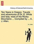 Ten Years in Oregon. Travels and Adventures of Dr. E. White and Lady, West of the Rocky Mountains ... Compiled by ... A. J. Allen. foto