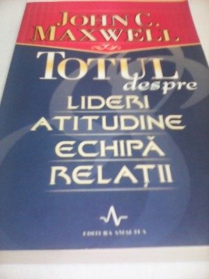 TOTUL DESPRE LIDERI ATITUDINE ECHIPA RELATII-JOHN C.MAXWELL foto
