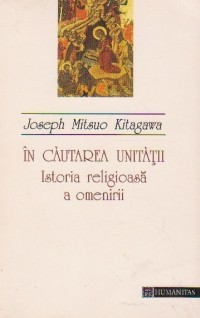 Joseph Mitsuo Kitagawa - In cautarea unitatii. Istoria religioasa a omenirii Joseph Mitsuo Kitagawa - In cautarea unitatii. Istoria religioasa a omenirii