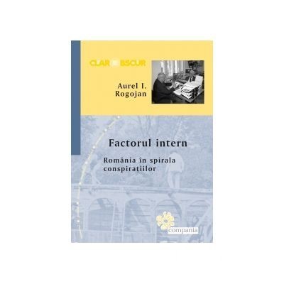 Aurel I. Rogojan - Factorul intern. Romania &icirc;n spirala conspiratiilor