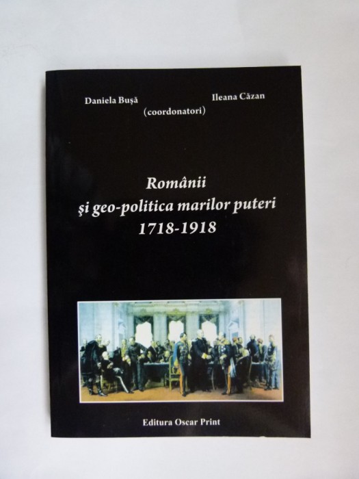 ROMANII SI GEO-POLITICA MARILOR PUTERI 1718-1918, OSCAR PRINT, BUCURESTI, 2009