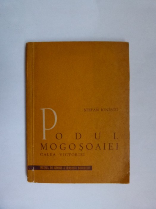 STEFAN IONESCU- PODUL MOGOSOAIEI/CALEA VICTORIEI-MONOGRAFIE, MUZEUL BUCURESTI