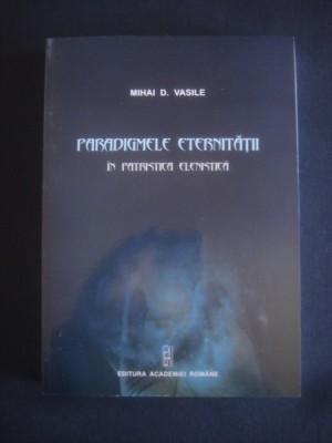 MIHAI D. VASILE - PARADIGMELE ETERNITATII IN PATRISTICA ELENISTICA foto