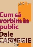 Dale Carnegie - Cum sa vorbim &icirc;n public