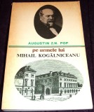 Pe urmele lui Mihail Kogalniceanu - Augustin Z.N. Pop, biografie ilustrata