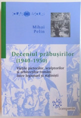 DECENIUL PRABUSIRILOR (1940-1950), VIETILE PICTORILOR, SCULPTURILOR SI ARHITECTILOR ROMANI INTRE LEGIONARI SI STALINISTI de MIHAI PELIN foto