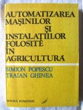 AUTOMATIZAREA MASINILOR SI INSTALATIILOR FOLOSITE IN AGRICULTURA, Simion Popescu, Traian Ghinea, 1986. Noua, Alta editura