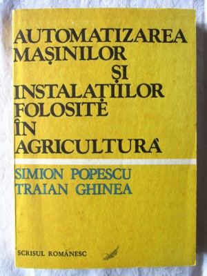 AUTOMATIZAREA MASINILOR SI INSTALATIILOR FOLOSITE IN AGRICULTURA, Simion Popescu, Traian Ghinea, 1986. Noua foto