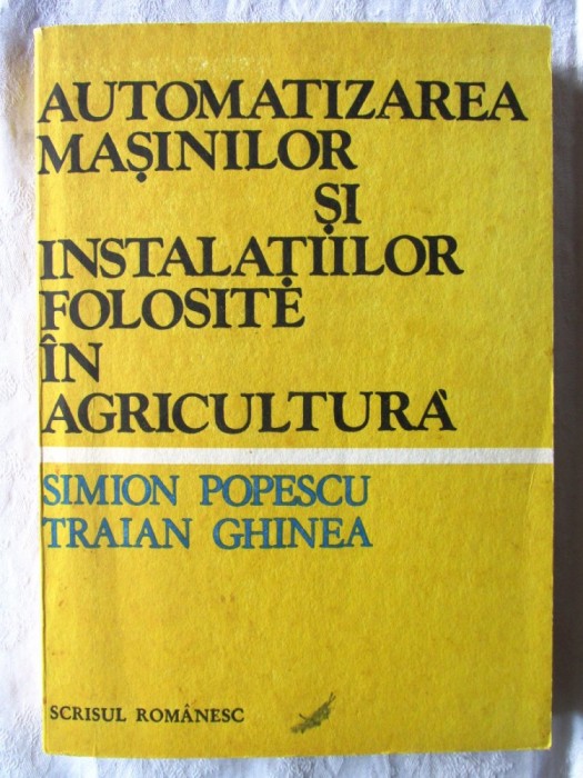 AUTOMATIZAREA MASINILOR SI INSTALATIILOR FOLOSITE IN AGRICULTURA, Simion Popescu, Traian Ghinea, 1986. Noua