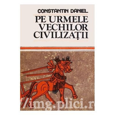 Constantin Daniel - Pe urmele vechilor civilizatii