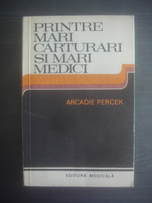 ARCADIE PERCEK - PRINTRE MARI CARTURARI SI MARI MEDICI