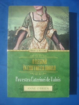 ANNE O&amp;#039;BRIEN - O REGINĂ &amp;Icirc;N CĂUTAREA IUBIRII (POVESTEA CATERINEI DE VALOIS) foto