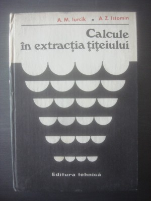 A. M. IURCIK, A. Z. ISTOMIN - CALCULE &amp;Icirc;N EXTRACȚIA ȚIȚEIULUI foto