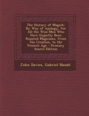 The History of Magick: By Way of Apology, for All the Wise Men Who Have Unjustly Been Reputed Magicians, from the Creation, to the Present Ag foto