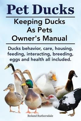 Pet Ducks. Keeping Ducks as Pets Owner's Manual. Ducks Behavior, Care, Housing, Feeding, Interacting, Breeding, Eggs and Health All Included. Pet Ducks. Keeping Ducks as Pets Owner's Manual. Ducks Behavior, Care, Housing, Feeding, Interacting, Breeding, Eggs and Health All Included.