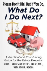 Please Don&amp;#039;t Die, But If You Do, What Do I Do Next?: A Practical and Cost Saving Guide for the Estate Executor foto