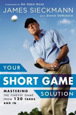 Your Short Game Solution: Mastering the Finesse Game from 120 Yards and in Your Short Game Solution: Mastering the Finesse Game from 120 Yards and in