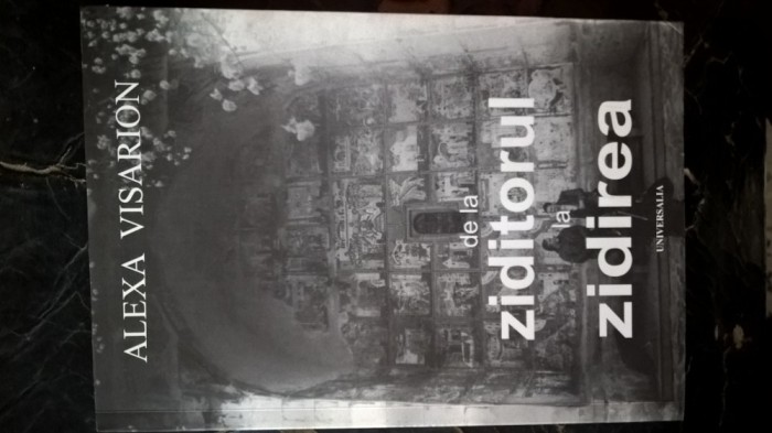 Alexa Visarion - De la Ziditorul la Zidirea (Editura Universalia, 2007) - cu autograful prefatatorului, Prof. dr. Vasile-Niculae Ion