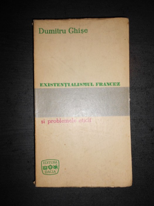 DUMITRU GHISE - EXISTENTIALISMUL FRANCEZ SI PROBLEMELE ETICII