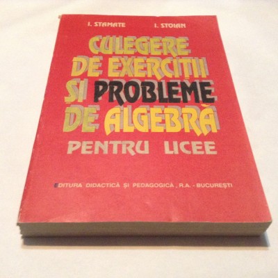 CULEGERE DE EXERCITII SI PROBLEME DE ALGEBRA Pentru licee I.Stamate I.Stoian,R45 foto