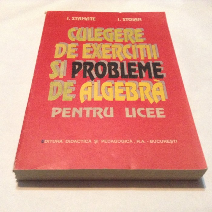 CULEGERE DE EXERCITII SI PROBLEME DE ALGEBRA Pentru licee I.Stamate I.Stoian,R45