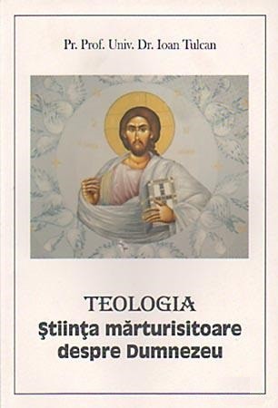 Teologia. Stiinta marturisitoare despre Dumnezeu de Prof. Univ. Dr. Ioan Tulcan Teologia. Stiinta marturisitoare despre Dumnezeu de Prof. Univ. Dr. Ioan Tulcan